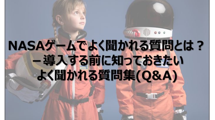 NASAゲームでよく聞かれる質問とは？導入する前に知っておきたいよく聞かれる質問集(Q&A)